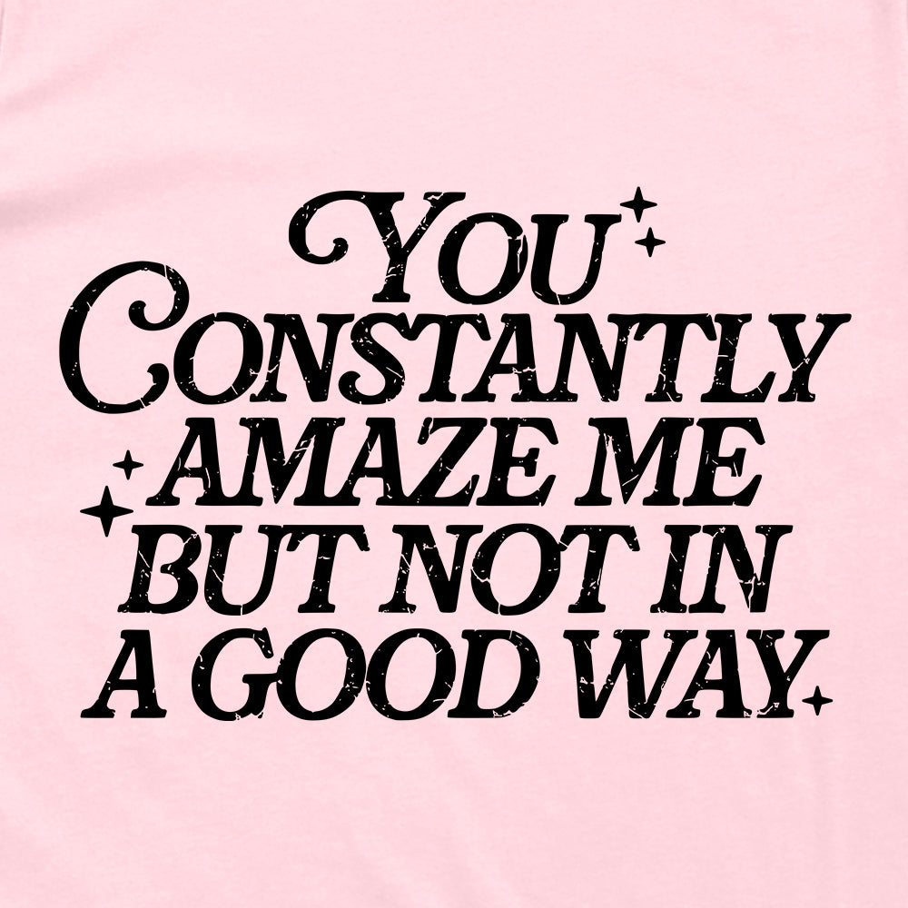 You Constantly Amaze Me But Not In A Good Way