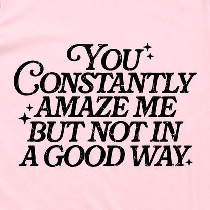You Constantly Amaze Me But Not In A Good Way